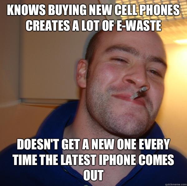 Knows buying new cell phones creates a lot of e-waste Doesn't get a new one every time the latest iPhone comes out - Knows buying new cell phones creates a lot of e-waste Doesn't get a new one every time the latest iPhone comes out  Misc