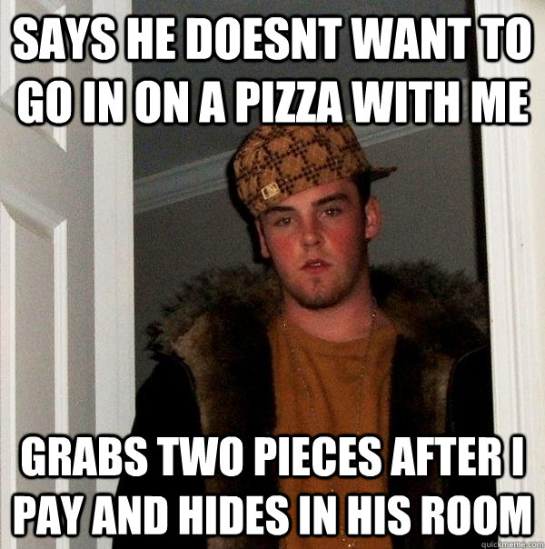 Says he doesnt want to go in on a pizza with me Grabs two pieces after I pay and hides in his room - Says he doesnt want to go in on a pizza with me Grabs two pieces after I pay and hides in his room  Scumbag Steve