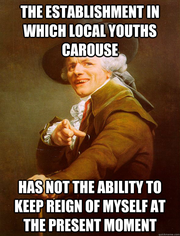 The establishment in which local youths carouse Has not the ability to keep reign of myself at the present moment  Joseph Ducreux