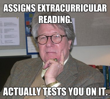 Assigns extracurricular reading. Actually tests you on it. - Assigns extracurricular reading. Actually tests you on it.  Humanities Professor