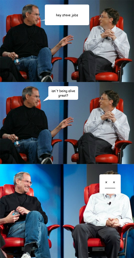 hey steve jobs isn't being alive great? x      x
_____  Steve Jobs vs Bill Gates