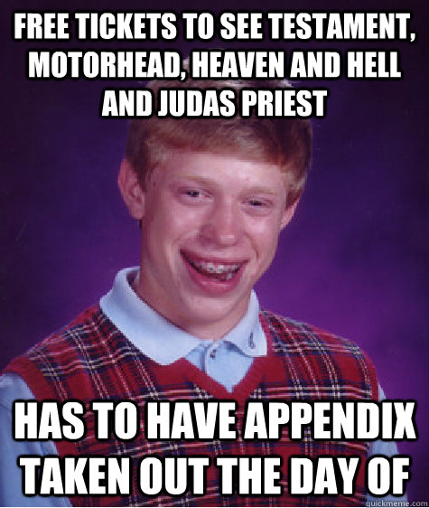 Free tickets to see Testament, Motorhead, Heaven and Hell and Judas Priest  has to have appendix taken out the day of   Bad Luck Brian