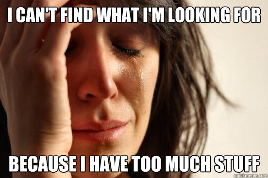 I can't find what I'm looking for because i have too much stuff  First World Problems