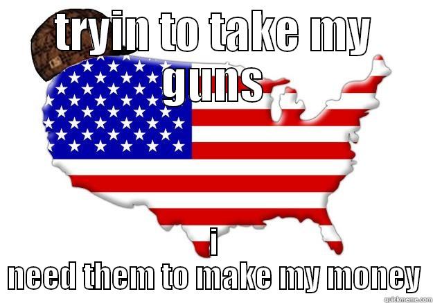 TRYIN TO TAKE MY GUNS I NEED THEM TO MAKE MY MONEY Scumbag america