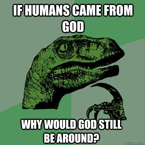 If humans came from god  why would god still be around?   Philosoraptor