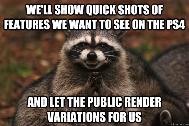 We'll show quick shots of features we want to see on the ps4 and let the public render variations for us  Evil Plotting Raccoon