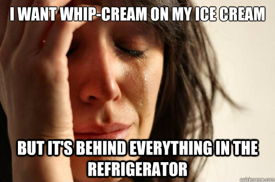 I want whip-cream on my ice cream but it's behind everything in the refrigerator    First World Problems