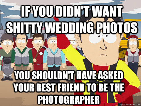 If you didn't want shitty wedding photos you shouldn't have asked your best friend to be the photographer  Captain Hindsight