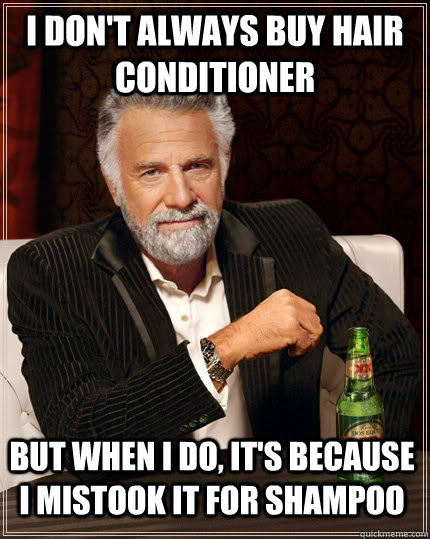 I don't always buy hair conditioner but when I do, it's because I mistook it for shampoo  The Most Interesting Man In The World