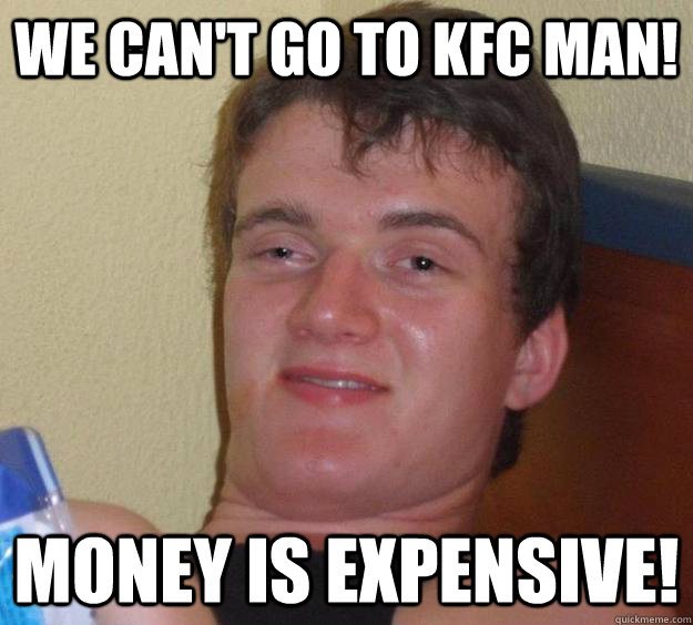 We can't go to KFC man! Money is expensive!  10 Guy