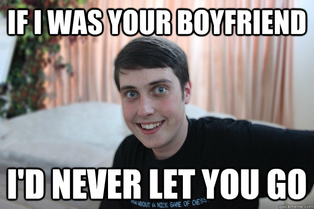 If I was your boyfriend I'd Never let you go  Overly Attached Boyfriend