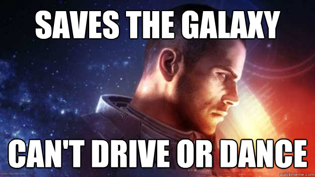 Saves the galaxy Can't drive or dance  Commander Shepard