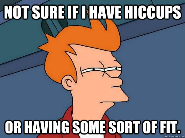 Not sure if I have hiccups  Or having some sort of fit. - Not sure if I have hiccups  Or having some sort of fit.  Futurama Fry