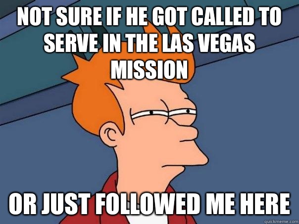 Not sure if he got called to serve in the Las Vegas mission Or just followed me here  Futurama Fry