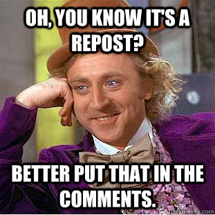 Oh, you know it's a repost? Better put that in the comments.  Condescending Wonka