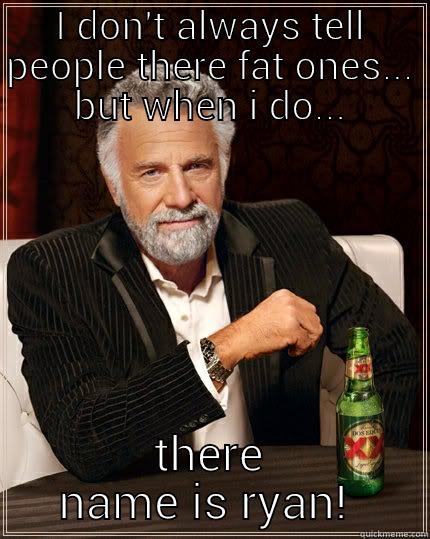 I DON'T ALWAYS TELL PEOPLE THERE FAT ONES... BUT WHEN I DO... THERE NAME IS RYAN!  The Most Interesting Man In The World