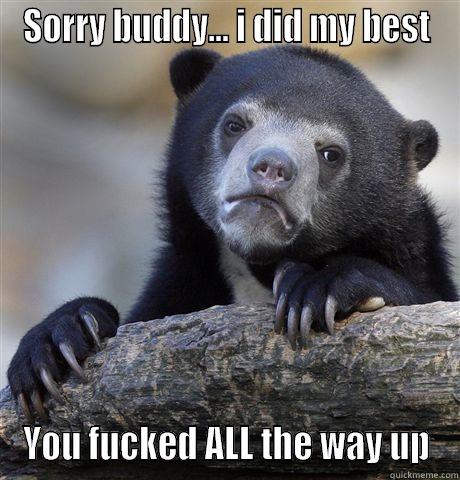 SORRY BUDDY... I DID MY BEST YOU FUCKED ALL THE WAY UP Confession Bear