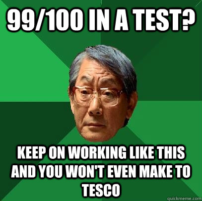 99/100 in a test? keep on working like this and you won't even make to tesco - 99/100 in a test? keep on working like this and you won't even make to tesco  High Expectations Asian Father