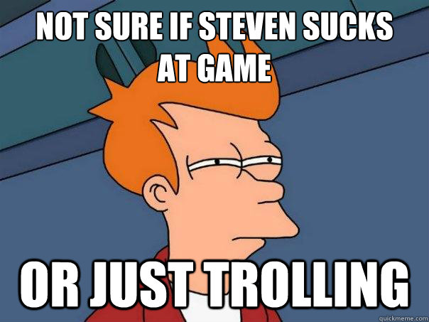 Not sure if Steven sucks 
at game Or just trolling - Not sure if Steven sucks 
at game Or just trolling  Futurama Fry