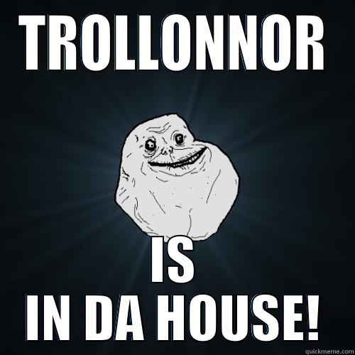 TROLLONNOR IS IN DA HOUSE! Forever Alone