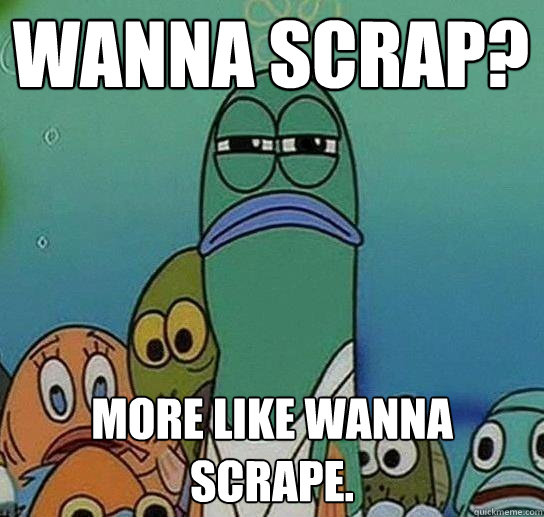 Wanna scrap? more like wanna scrape.  Serious fish SpongeBob