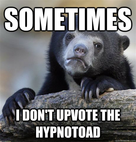 sometimes I don't upvote the hypnotoad  Confession Bear