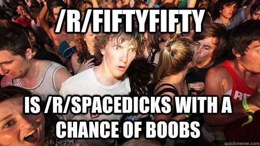 /r/fiftyfifty is /r/spacedicks with a chance of boobs   Sudden Clarity Clarence