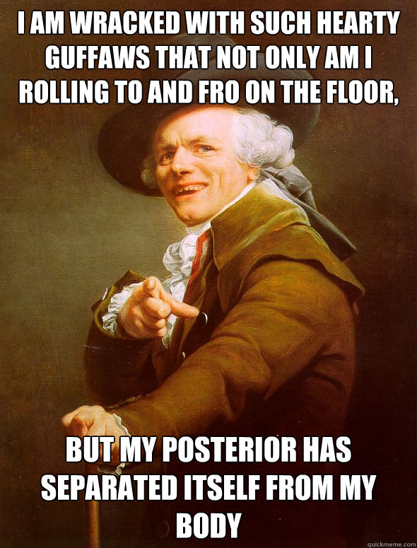 i am wracked with such hearty guffaws that not only am i rolling to and fro on the floor, but my posterior has separated itself from my body - i am wracked with such hearty guffaws that not only am i rolling to and fro on the floor, but my posterior has separated itself from my body  Joseph Ducreux