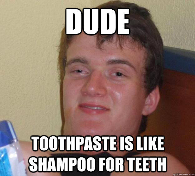 dude toothpaste is like shampoo for teeth  10 Guy