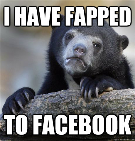 I have fapped To facebook  Confession Bear