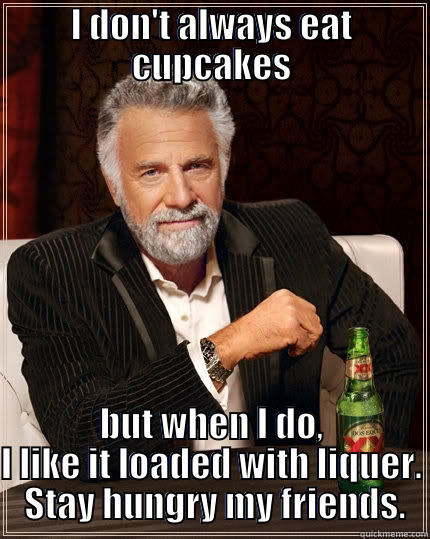 I DON'T ALWAYS EAT CUPCAKES BUT WHEN I DO, I LIKE IT LOADED WITH LIQUER.  STAY HUNGRY MY FRIENDS. The Most Interesting Man In The World