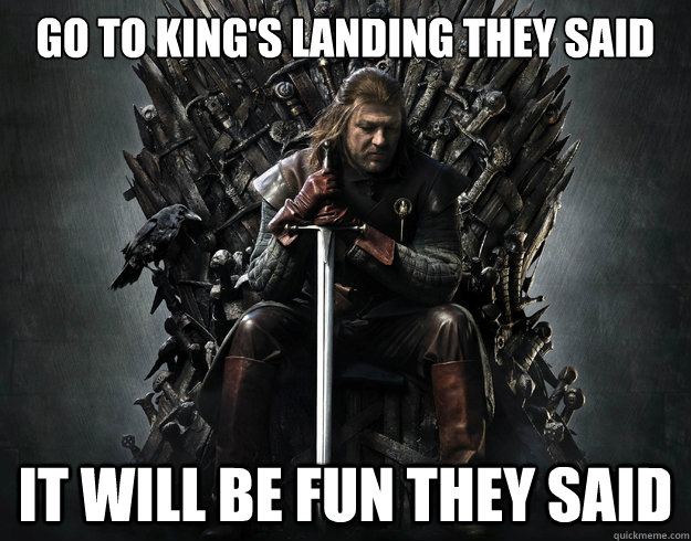 Go to king's landing they said it will be fun they said - Go to king's landing they said it will be fun they said  Stupid Ned Stark