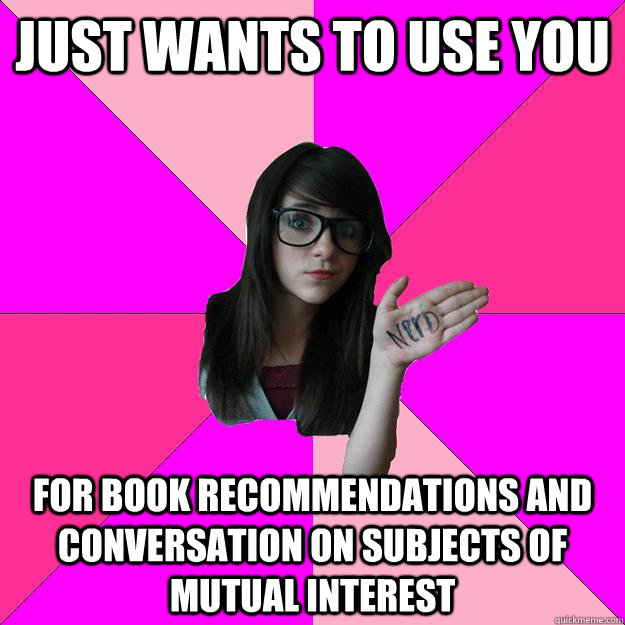 just wants to use you for book recommendations and conversation on subjects of mutual interest  Idiot Nerd Girl