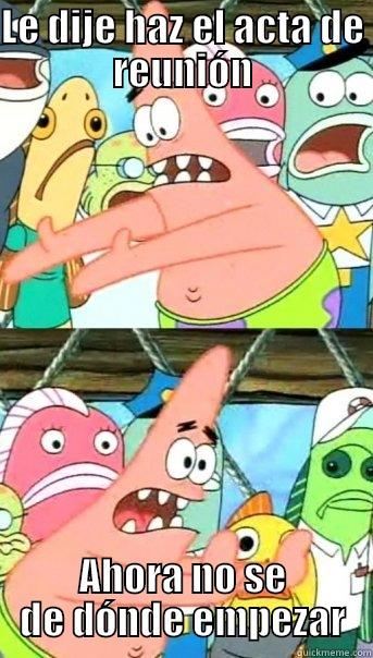 LE DIJE HAZ EL ACTA DE REUNIÓN AHORA NO SE DE DÓNDE EMPEZAR Push it somewhere else Patrick