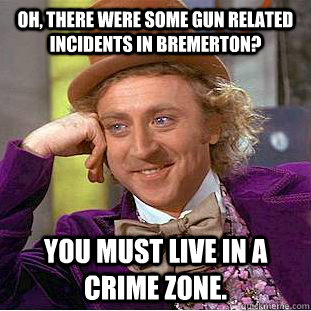 Oh, there were some gun related incidents in Bremerton? You must live in a crime zone. - Oh, there were some gun related incidents in Bremerton? You must live in a crime zone.  Creepy Wonka