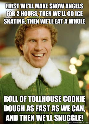 First we'll make snow angels for 2 hours, then we'll go ice skating, then we'll eat a whole  roll of Tollhouse cookie dough as fast as we can, and then we'll snuggle!  Buddy the Elf