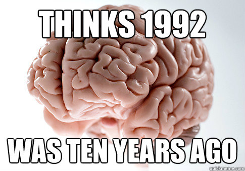 Thinks 1992 Was ten years ago  Scumbag Brain