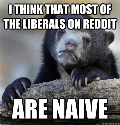 I think that most of the liberals on reddit are naive   Confession Bear