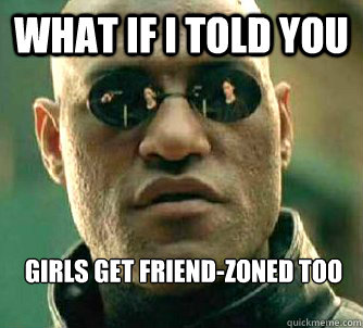 What if I told you Girls get friend-zoned too  What if I told you