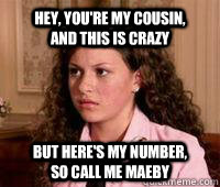 Hey, you're my cousin,        and this is crazy but here's my number,         so call me Maeby - Hey, you're my cousin,        and this is crazy but here's my number,         so call me Maeby  Misc