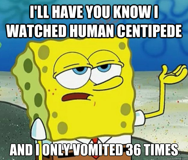 i'll have you know i watched human centipede  And I only vomited 36 times   Tough Spongebob