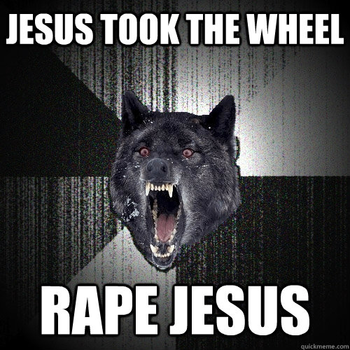 Jesus took the wheel Rape Jesus  Insanity Wolf