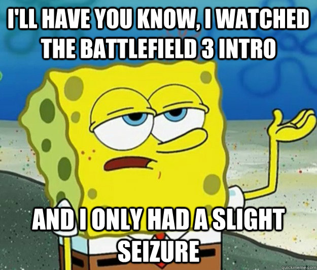 I'll have you know, I watched the battlefield 3 intro And I only had a slight seizure - I'll have you know, I watched the battlefield 3 intro And I only had a slight seizure  Tough Spongebob