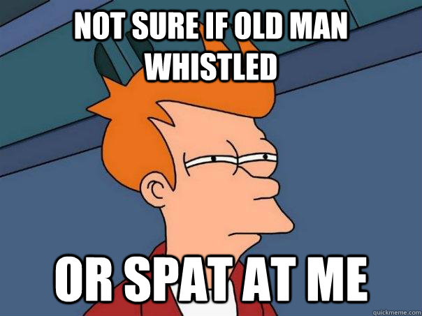 Not sure if old man whistled Or spat at me  Futurama Fry