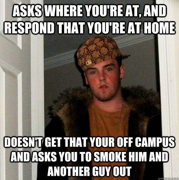 Asks where you're at, and respond that you're at home Doesn't get that your off campus and asks you to smoke him and another guy out  Scumbag Steve