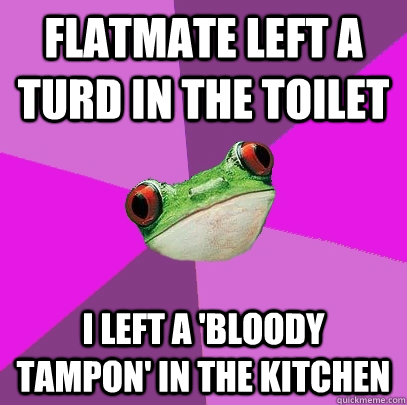 flatmate left a turd in the toilet I left a 'bloody tampon' in the kitchen  Foul Bachelorette Frog