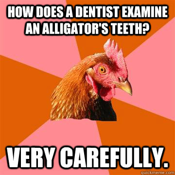 How does a dentist examine an alligator's teeth? Very carefully. - How does a dentist examine an alligator's teeth? Very carefully.  Anti-Joke Chicken