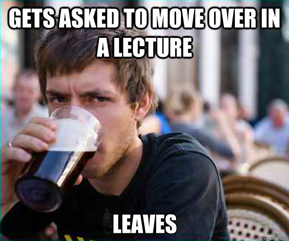 Gets asked to move over in a lecture Leaves  Lazy College Senior