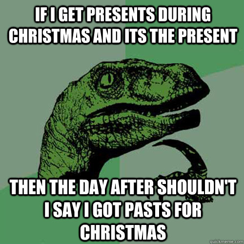 If i get presents during Christmas and its the present then the day after shouldn't i say i got pasts for Christmas  - If i get presents during Christmas and its the present then the day after shouldn't i say i got pasts for Christmas   Philosoraptor