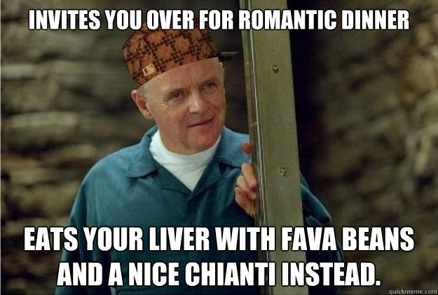 Invites you over for romantic dinner Eats your liver with fava beans and a nice chianti instead. - Invites you over for romantic dinner Eats your liver with fava beans and a nice chianti instead.  Scumbag Lecter